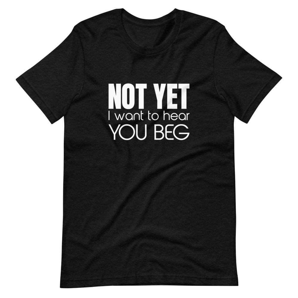 Kinky Cloth Black Heather / XS Not Yet I Want To Hear You Beg T-Shirt